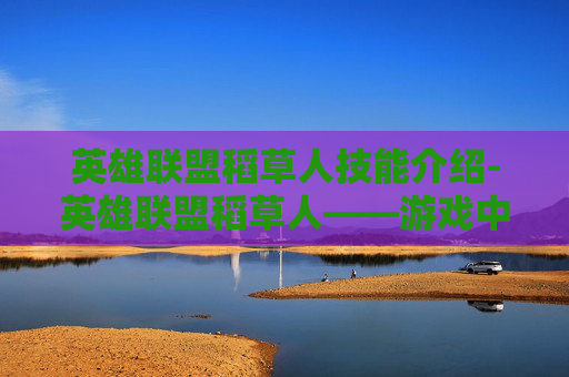 英雄联盟稻草人技能介绍-英雄联盟稻草人——游戏中的坚韧与智慧 英雄联盟稻草人技能介绍-英雄联盟稻草人——游戏中的坚韧与智慧