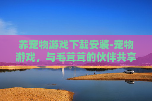 养宠物游戏下载安装-宠物游戏，与毛茸茸的伙伴共享欢乐时光