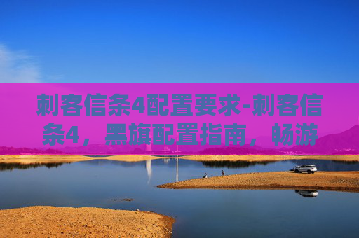 刺客信条4配置要求-刺客信条4，黑旗配置指南，畅游历史与冒险的完美组合