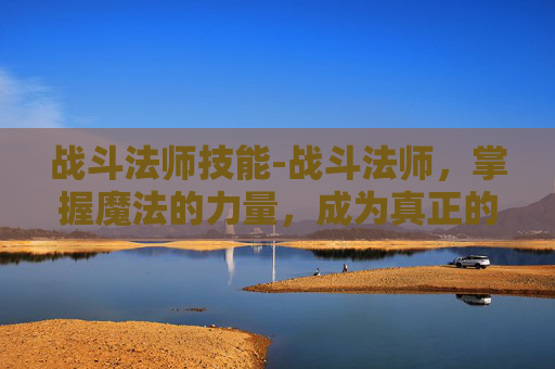 战斗法师技能-战斗法师，掌握魔法的力量，成为真正的战士