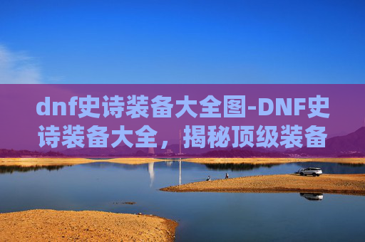 dnf史诗装备大全图-DNF史诗装备大全，揭秘顶级装备的获取与搭配