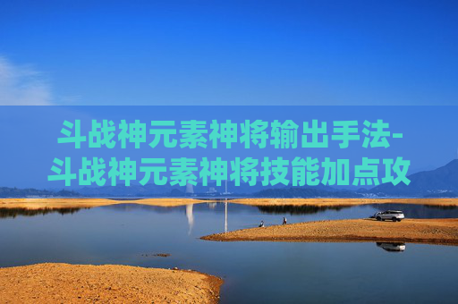 斗战神元素神将输出手法-斗战神元素神将技能加点攻略
