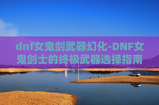 dnf女鬼剑武器幻化-DNF女鬼剑士的终极武器选择指南 dnf女鬼剑武器幻化-DNF女鬼剑士的终极武器选择指南