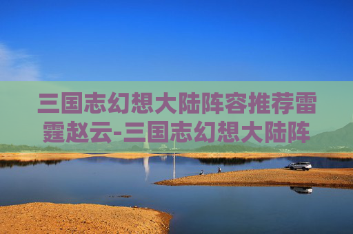 三国志幻想大陆阵容推荐雷霆赵云-三国志幻想大陆阵容推荐