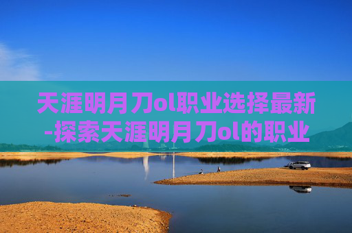 天涯明月刀ol职业选择最新-探索天涯明月刀ol的职业选择，如何找到最适合自己的职业？