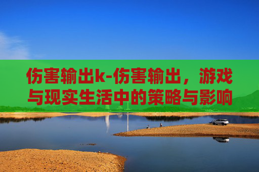 伤害输出k-伤害输出，游戏与现实生活中的策略与影响