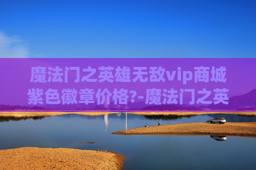 魔法门之英雄无敌vip商城紫色徽章价格?-魔法门之英雄无敌v—— 探索虚拟世界的奇幻之旅