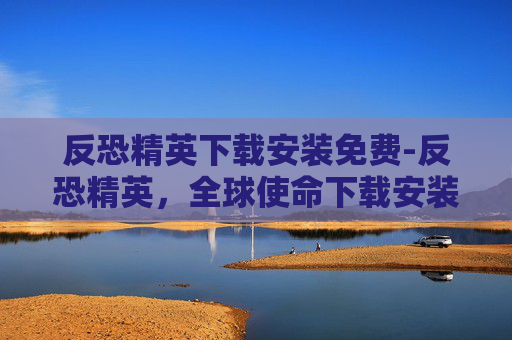 反恐精英下载安装免费-反恐精英，全球使命下载安装指南