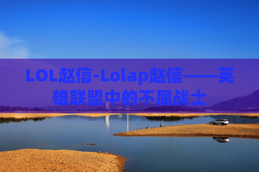 LOL赵信-Lolap赵信——英雄联盟中的不屈战士 LOL赵信-Lolap赵信——英雄联盟中的不屈战士