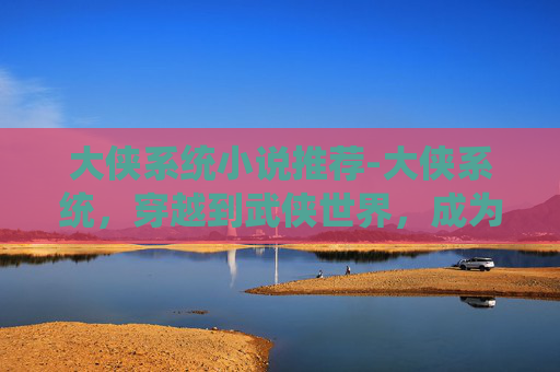 大侠系统小说推荐-大侠系统，穿越到武侠世界，成为一代宗师