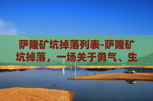 萨隆矿坑掉落列表-萨隆矿坑掉落，一场关于勇气、生存与希望的探险