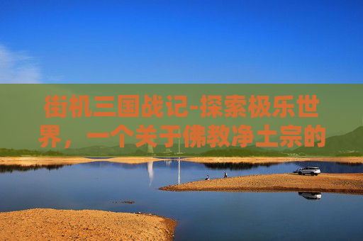 街机三国战记-探索极乐世界，一个关于佛教净土宗的深度解读