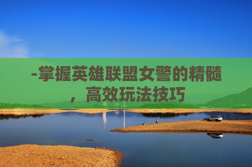 -掌握英雄联盟女警的精髓，高效玩法技巧