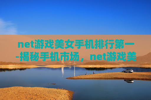 net游戏美女手机排行第一-揭秘手机市场，net游戏美女手机排行一览