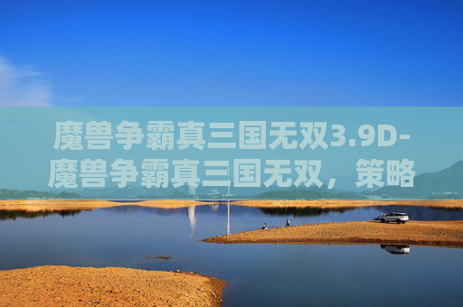 魔兽争霸真三国无双3.9D-魔兽争霸真三国无双，策略与激情的完美融合