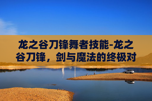 龙之谷刀锋舞者技能-龙之谷刀锋,剑与魔法的终极对决 龙之谷刀锋舞者技能-龙之谷刀锋,剑与魔法的终极对决