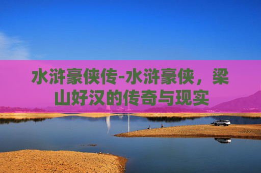 水浒豪侠传-水浒豪侠，梁山好汉的传奇与现实