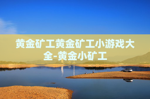 黄金矿工黄金矿工小游戏大全-黄金小矿工