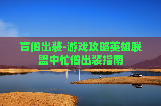 盲僧出装-游戏攻略英雄联盟中忙僧出装指南