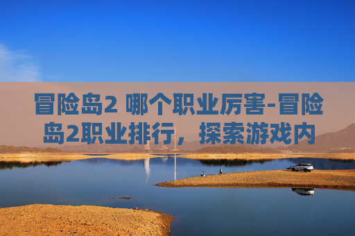 冒险岛2 哪个职业厉害-冒险岛2职业排行，探索游戏内最强战力组合