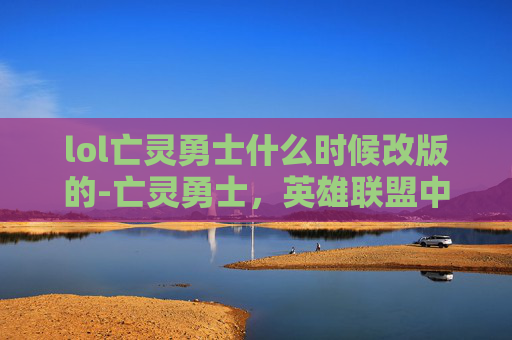 lol亡灵勇士什么时候改版的-亡灵勇士，英雄联盟中的不朽传说