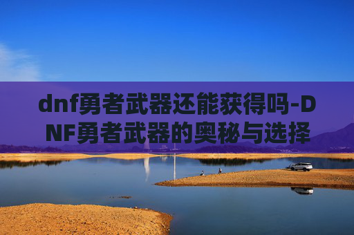 dnf勇者武器还能获得吗-DNF勇者武器的奥秘与选择指南 dnf勇者武器还能获得吗-DNF勇者武器的奥秘与选择指南