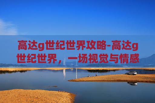 高达g世纪世界攻略-高达g世纪世界，一场视觉与情感的盛宴