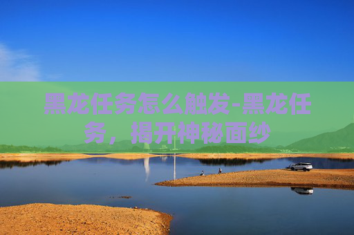 黑龙任务怎么触发-黑龙任务，揭开神秘面纱