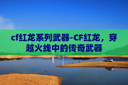 cf红龙系列武器-CF红龙，穿越火线中的传奇武器