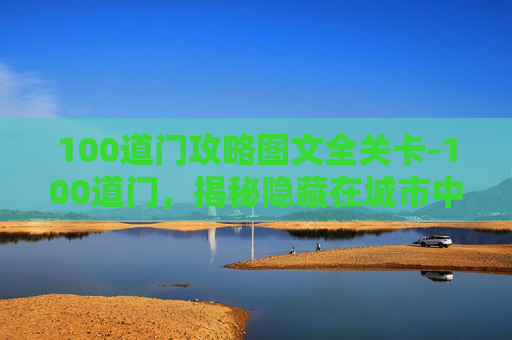 100道门攻略图文全关卡-100道门,揭秘隐藏在城市中的神秘入口 100道门攻略图文全关卡-100道门,揭秘隐藏在城市中的神秘入口