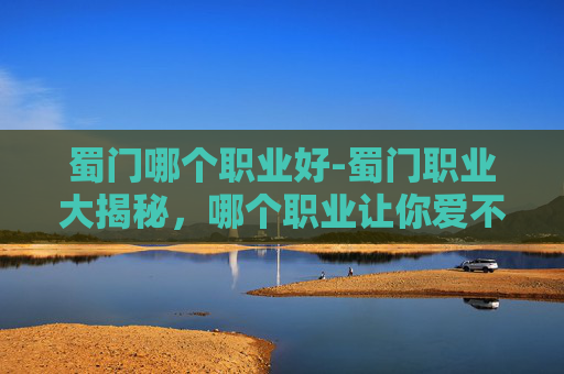 蜀门哪个职业好-蜀门职业大揭秘，哪个职业让你爱不释手？