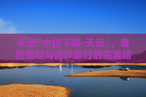 天云峠水位下降-天云峠，自然奇观与徒步旅行的完美结合