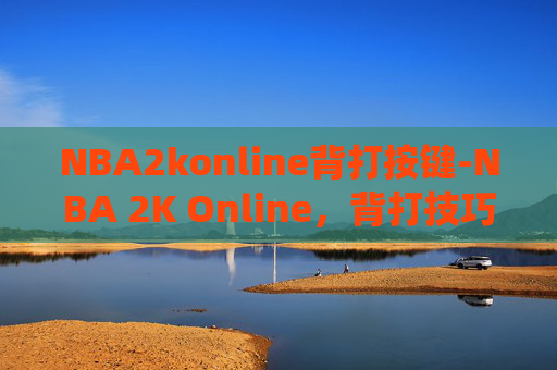 NBA2konline背打按键-NBA 2K Online，背打技巧的完美演绎