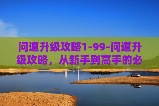 问道升级攻略1-99-问道升级攻略，从新手到高手的必经之路