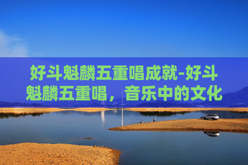 好斗魁麟五重唱成就-好斗魁麟五重唱，音乐中的文化碰撞与融合