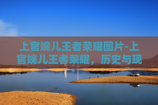 上官婉儿王者荣耀图片-上官婉儿王者荣耀，历史与现代的完美融合